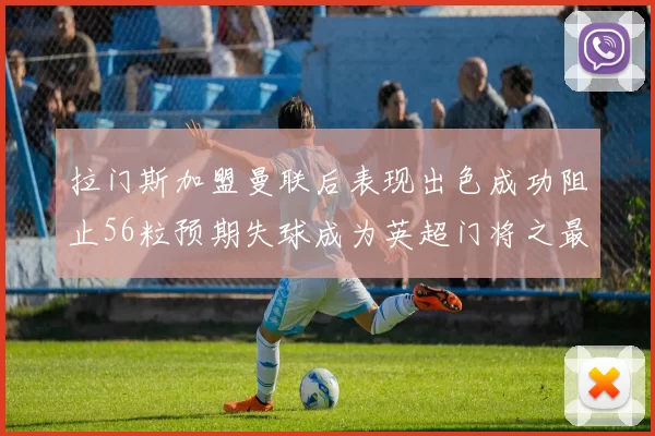 拉门斯加盟曼联后表现出色成功阻止56粒预期失球成为英超门将之最