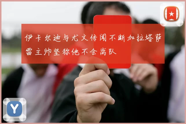 伊卡尔迪与尤文传闻不断加拉塔萨雷主帅坚称他不会离队
