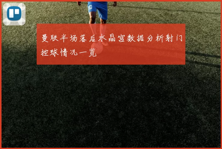 曼联半场落后水晶宫数据分析射门控球情况一览