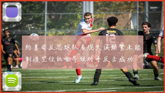 约基奇反思球队表现失误频繁未能制造空位机会导致对手反击成功