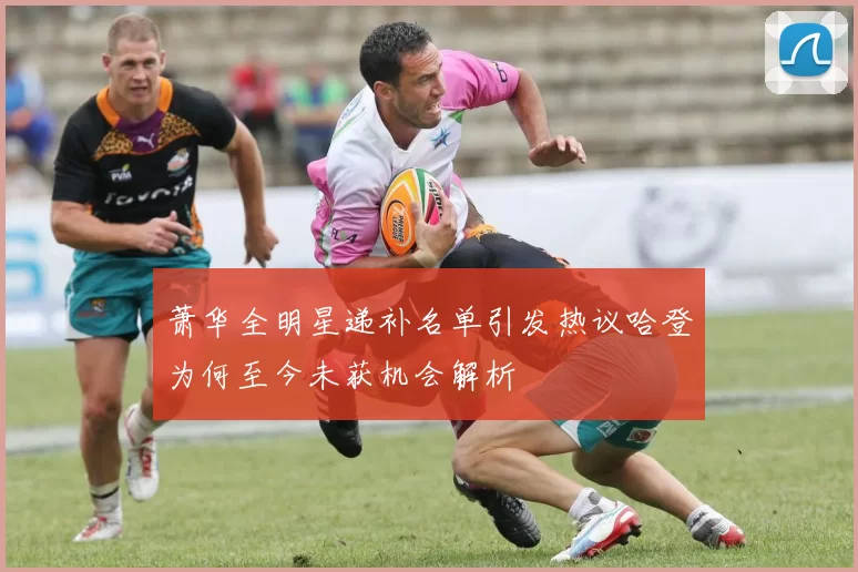 萧华全明星递补名单引发热议哈登为何至今未获机会解析