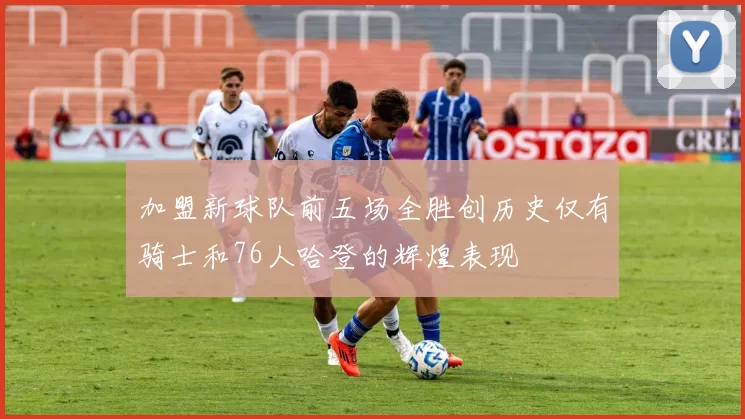 加盟新球队前五场全胜创历史仅有骑士和76人哈登的辉煌表现