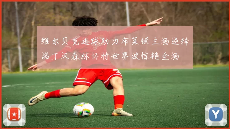 维尔贝克进球助力布莱顿主场逆转诺丁汉森林怀特世界波惊艳全场
