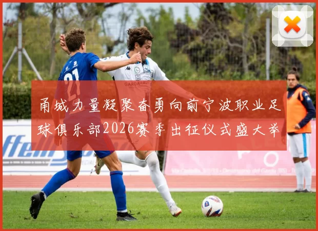 甬城力量凝聚奋勇向前宁波职业足球俱乐部2026赛季出征仪式盛大举行