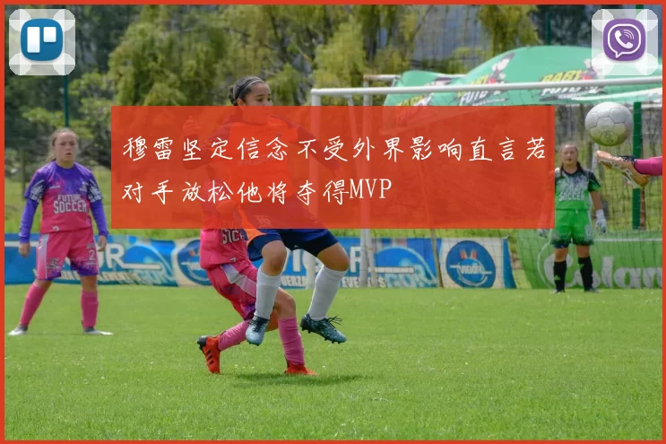 穆雷坚定信念不受外界影响直言若对手放松他将夺得MVP