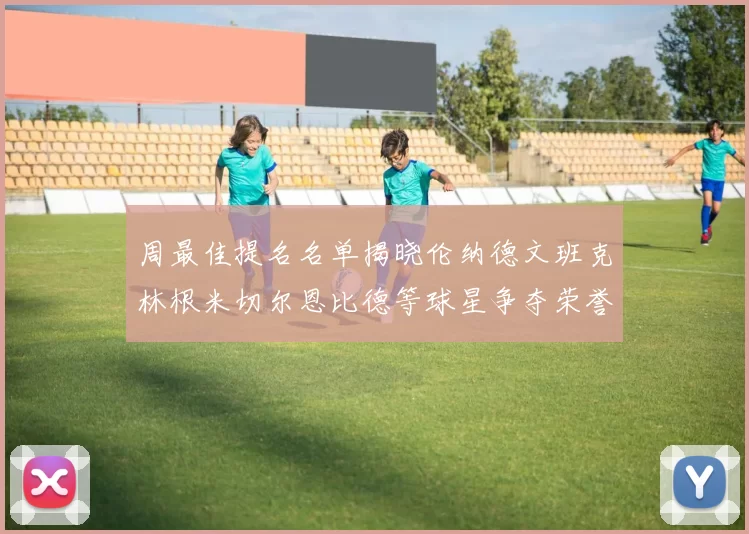 周最佳提名名单揭晓伦纳德文班克林根米切尔恩比德等球星争夺荣誉