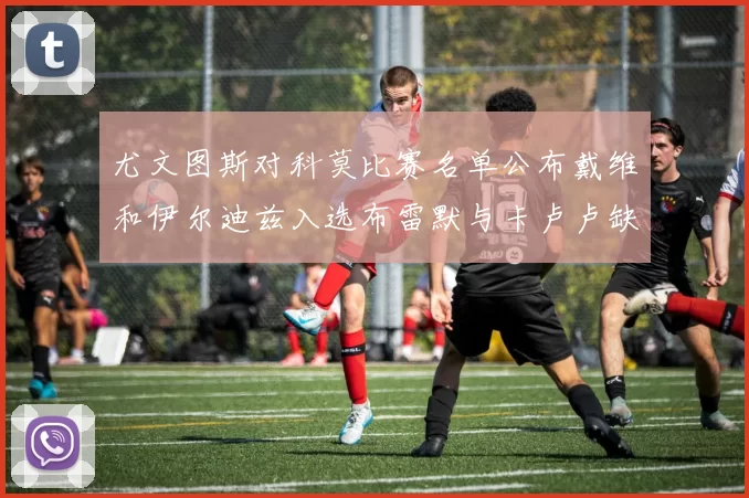 尤文图斯对科莫比赛名单公布戴维和伊尔迪兹入选布雷默与卡卢卢缺席