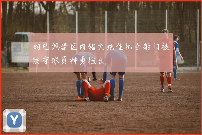 姆巴佩禁区内错失绝佳机会射门被防守球员神勇挡出