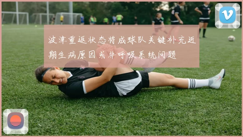 波津重返状态将成球队关键补充近期生病原因或非呼吸系统问题
