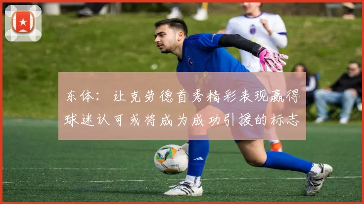东体：让克劳德首秀精彩表现赢得球迷认可或将成为成功引援的标志