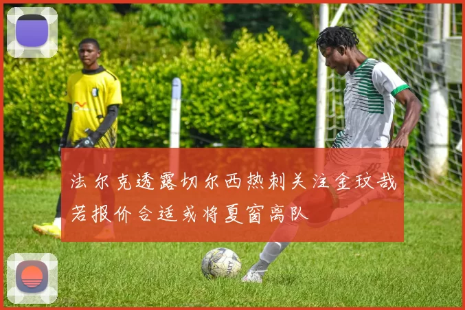 法尔克透露切尔西热刺关注金玟哉若报价合适或将夏窗离队